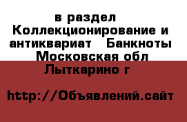  в раздел : Коллекционирование и антиквариат » Банкноты . Московская обл.,Лыткарино г.